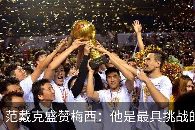 范戴克盛赞梅西：他是最具挑战的对手，或许是历史最佳球员